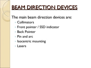 BEAM DIRECTION DEVICES The main beam direction devices are: Collimators Front pointer / SSD indicator Back Pointer Pin and arc Isocentric mounting Lasers 
