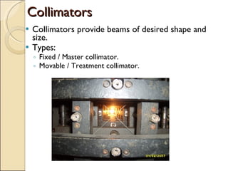 Collimators Collimators provide beams of desired shape and size. Types: Fixed / Master collimator. Movable / Treatment collimator. 