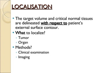 LOCALISATION The target volume and critical normal tissues are delineated  with respect to  patient’s external surface contour. What  to localize? Tumor Organ  Methods? Clinical examination Imaging 