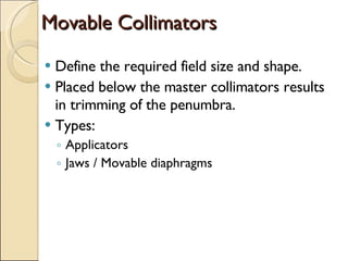 Movable Collimators Define the required field size and shape. Placed below the master collimators results in trimming of the penumbra. Types: Applicators Jaws / Movable diaphragms 