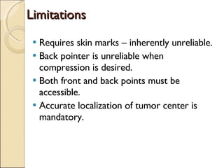 Limitations Requires skin marks – inherently unreliable. Back pointer is unreliable when compression is desired. Both front and back points must be accessible. Accurate localization of tumor center is mandatory. 