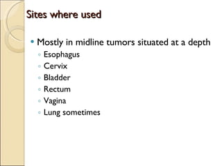 Sites where used Mostly in midline tumors situated at a depth Esophagus Cervix Bladder  Rectum Vagina Lung sometimes 