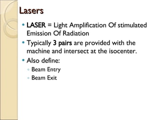 Lasers LASER  = Light Amplification Of stimulated Emission Of Radiation Typically  3 pairs  are provided with the machine and intersect at the isocenter. Also define: Beam Entry Beam Exit 