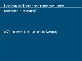 Hoe maximaliseren schimmelkwekende
termieten hun oogst?
 Ze onderdrukken paddenstoelvorming
 