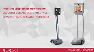 Robots de téléprésence mobile BEAM :
DES OUTILS COLLABORATIFS AU SERVICE
DE VOTRE TRANSFORMATION NUMÉRIQUE
AWABOT.COM | @AWABOT
 