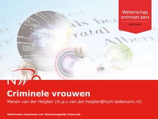 Nederlandse Organisatie voor Wetenschappelijk Onderzoek
Criminele vrouwen
Manon van der Heijden (m.p.c.van.der.heijden@hum.leidenuniv.nl)
 