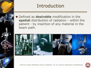 Introduction Defined as  desirable  modification in the  spatial  distribution of radiation - within the patient - by insertion of any material in the beam path. 