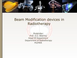 Beam Modification devices in Radiotherapy Moderator: Prof. S.C. Sharma  Head Of Department  Department of Radiotherapy PGIMER  