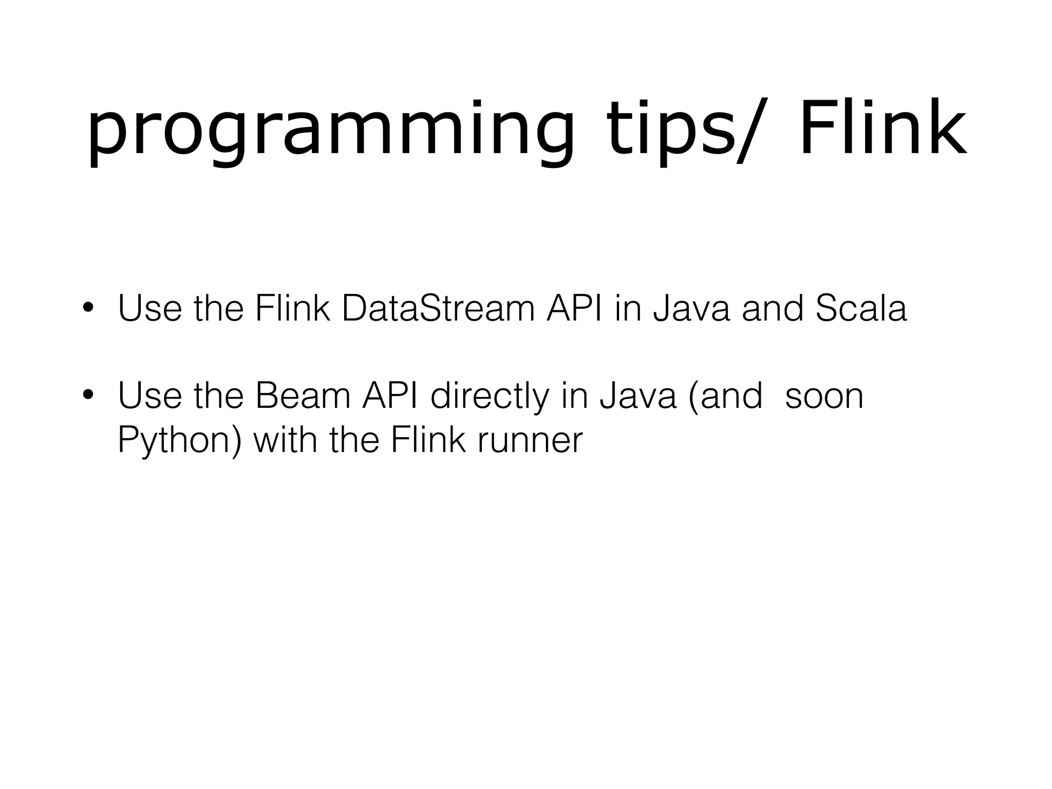 programming tips/ Flink
• Use the Flink DataStream API in Java and Scala
• Use the Beam API directly in Java (and soon
Python) with the Flink runner