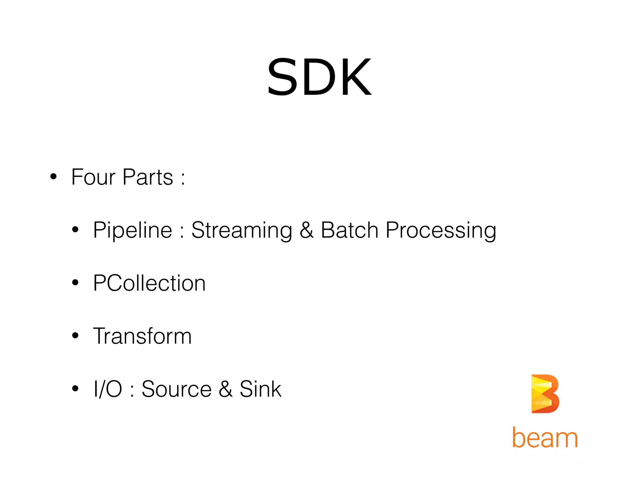 SDK
• Four Parts :
• Pipeline : Streaming & Batch Processing
• PCollection
• Transform
• I/O : Source & Sink