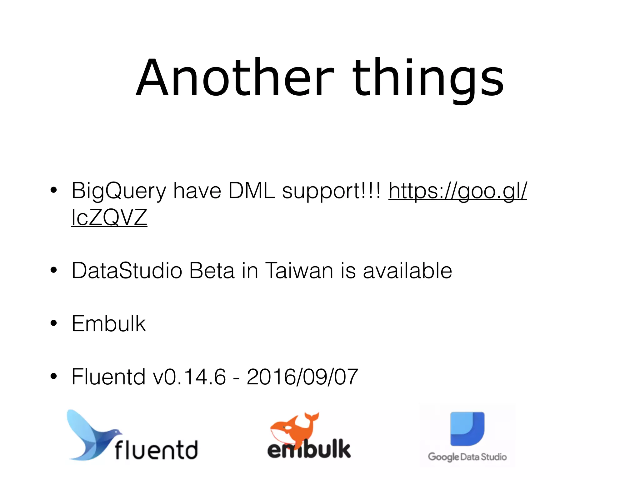 Another things
• BigQuery have DML support!!! https://goo.gl/
lcZQVZ
• DataStudio Beta in Taiwan is available
• Embulk
• Fluentd v0.14.6 - 2016/09/07
