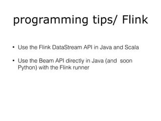 programming tips/ Flink
• Use the Flink DataStream API in Java and Scala
• Use the Beam API directly in Java (and soon
Python) with the Flink runner
 