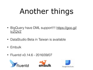 Another things
• BigQuery have DML support!!! https://goo.gl/
lcZQVZ
• DataStudio Beta in Taiwan is available
• Embulk
• Fluentd v0.14.6 - 2016/09/07
 