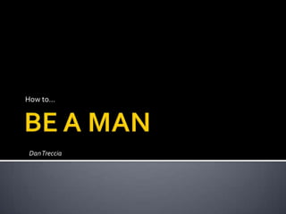 BE A MAN How to… Dan Treccia 