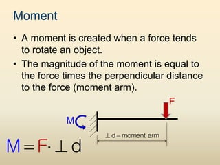 Moment
• A moment is created when a force tends
to rotate an object.
• The magnitude of the moment is equal to
the force times the perpendicular distance
to the force (moment arm).
F
M
M d
F
  
d moment arm
 
 