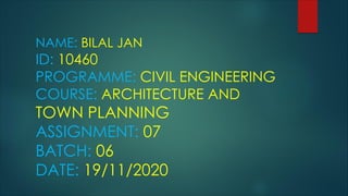 NAME: BILAL JAN
ID: 10460
PROGRAMME: CIVIL ENGINEERING
COURSE: ARCHITECTURE AND
TOWN PLANNING
ASSIGNMENT: 07
BATCH: 06
DATE: 19/11/2020
 