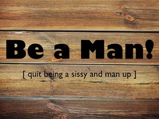 Be a Man!
 [ quit being a sissy and man up ]
 