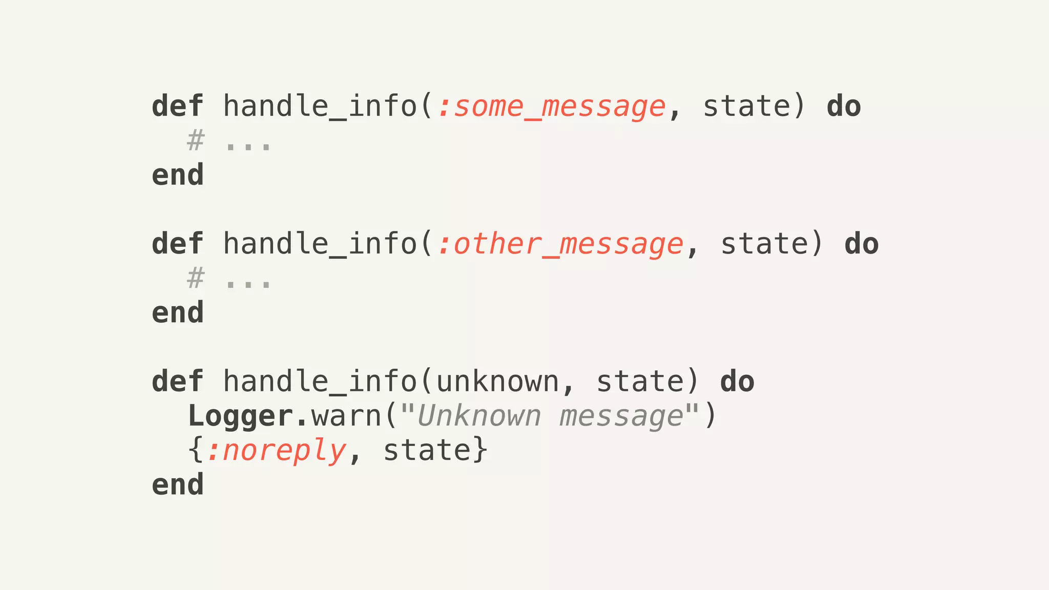 def handle_info(:some_message, state) do
# ...
end
def handle_info(:other_message, state) do
# ...
end
def handle_info(unknown, state) do
Logger.warn("Unknown message")
{:noreply, state}
end