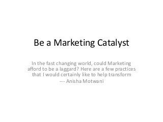 Be a Marketing Catalyst
In the fast changing world, could Marketing
afford to be a laggard? Here are a few practices
that I would certainly like to help transform
--- Anisha Motwani
 