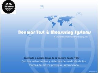 Beamar Test & Measuring Systems
                          A Div. Of Beamar Industrial Supply, Inc.




  Sirviendo a ambos lados de la frontera desde 1987
 Con los instrumentos y sistemas de medición de las
      marcas de mayor prestigio internacional
 