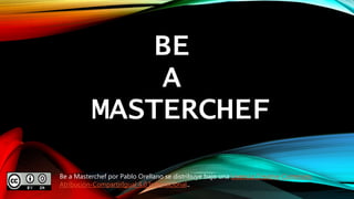 BE 
A 
MASTERCHEF 
Be a Masterchef por Pablo Orellano se distribuye bajo una Licencia Creative Commons 
Atribución-CompartirIgual 4.0 Internacional.. 
 