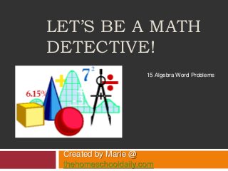 LET’S BE A MATH
DETECTIVE!
Created by Marie @
thehomeschooldaily.com
15 Algebra Word Problems
 