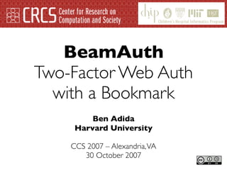 BeamAuth
Two-Factor Web Auth
  with a Bookmark
         Ben Adida
     Harvard University

    CCS 2007 – Alexandria, VA
       30 October 2007