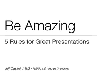 Be Amazing
5 Rules for Great Presentations



Jeff Casimir / @j3 / jeff@casimircreative.com
 