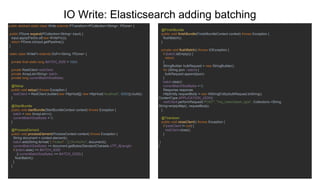 IO Write: Elasticsearch adding batching
public abstract static class Write extends PTransform<PCollection<String>, PDone> {
public PDone expand(PCollection<String> input) {
input.apply(ParDo.of(new WriteFn()));
return PDone.in(input.getPipeline());
}
static class WriteFn extends DoFn<String, PDone> {
private final static long BATCH_SIZE = 1024;
private RestClient restClient;
private ArrayList<String> batch;
private long currentBatchSizeBytes;
@Setup
public void setup() throws Exception {
restClient = RestClient.builder(new HttpHost[]{ new HttpHost("localhost", 9200)}).build();
}
@StartBundle
public void startBundle(StartBundleContext context) throws Exception {
batch = new ArrayList<>();
currentBatchSizeBytes = 0;
}
@ProcessElement
public void processElement(ProcessContext context) throws Exception {
String document = context.element();
batch.add(String.format("{ "index" : {} }%n%s%n", document));
currentBatchSizeBytes += document.getBytes(StandardCharsets.UTF_8).length;
if (batch.size() >= BATCH_SIZE
|| currentBatchSizeBytes >= BATCH_SIZE) {
flushBatch();
}
}
@FinishBundle
public void finishBundle(FinishBundleContext context) throws Exception {
flushBatch();
}
private void flushBatch() throws IOException {
if (batch.isEmpty()) {
return;
}
StringBuilder bulkRequest = new StringBuilder();
for (String json : batch) {
bulkRequest.append(json);
}
batch.clear();
currentBatchSizeBytes = 0;
Response response;
HttpEntity requestBody = new NStringEntity(bulkRequest.toString(),
ContentType.APPLICATION_JSON);
restClient.performRequest("POST", "/my_index/beam_type", Collections.<String,
String>emptyMap(), requestBody);
}
@Teardown
public void closeClient() throws Exception {
if (restClient != null) {
restClient.close();
}
}
}
 