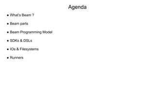 Agenda
● What’s Beam ?
● Beam parts
● Beam Programming Model
● SDKs & DSLs
● IOs & Filesystems
● Runners
 