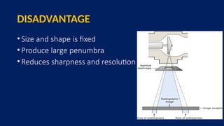 DISADVANTAGE
•Size and shape is fixed
•Produce large penumbra
•Reduces sharpness and resolution
 