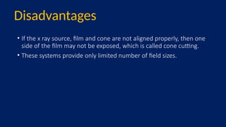 • If the x ray source, film and cone are not aligned properly, then one
side of the film may not be exposed, which is called cone cutting.
• These systems provide only limited number of field sizes.
Disadvantages
 