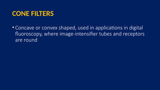 CONE FILTERS
• Concave or convex shaped, used in applications in digital
fluoroscopy, where image-intensifier tubes and receptors
are round
 