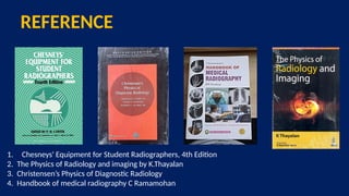 1. Chesneys' Equipment for Student Radiographers, 4th Edition
2. The Physics of Radiology and imaging by K.Thayalan
3. Christensen’s Physics of Diagnostic Radiology
4. Handbook of medical radiography C Ramamohan
REFERENCE
 