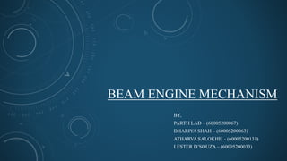 BEAM ENGINE MECHANISM
BY,
PARTH LAD – (60005200067)
DHARIYA SHAH – (60005200063)
ATHARVA SALOKHE - (60005200131)
LESTER D’SOUZA – (60005200033)
 