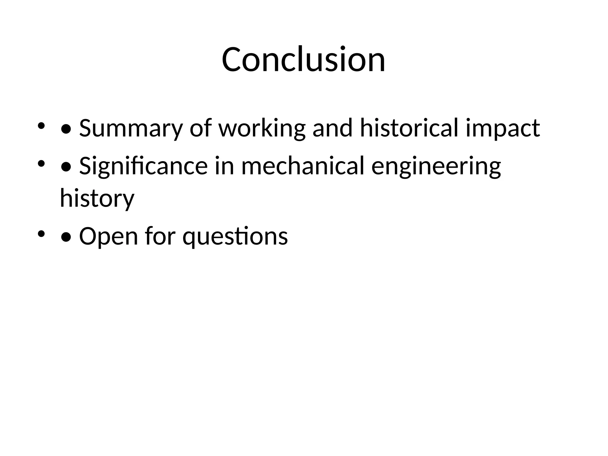 Conclusion
• • Summary of working and historical impact
• • Significance in mechanical engineering
history
• • Open for questions
 