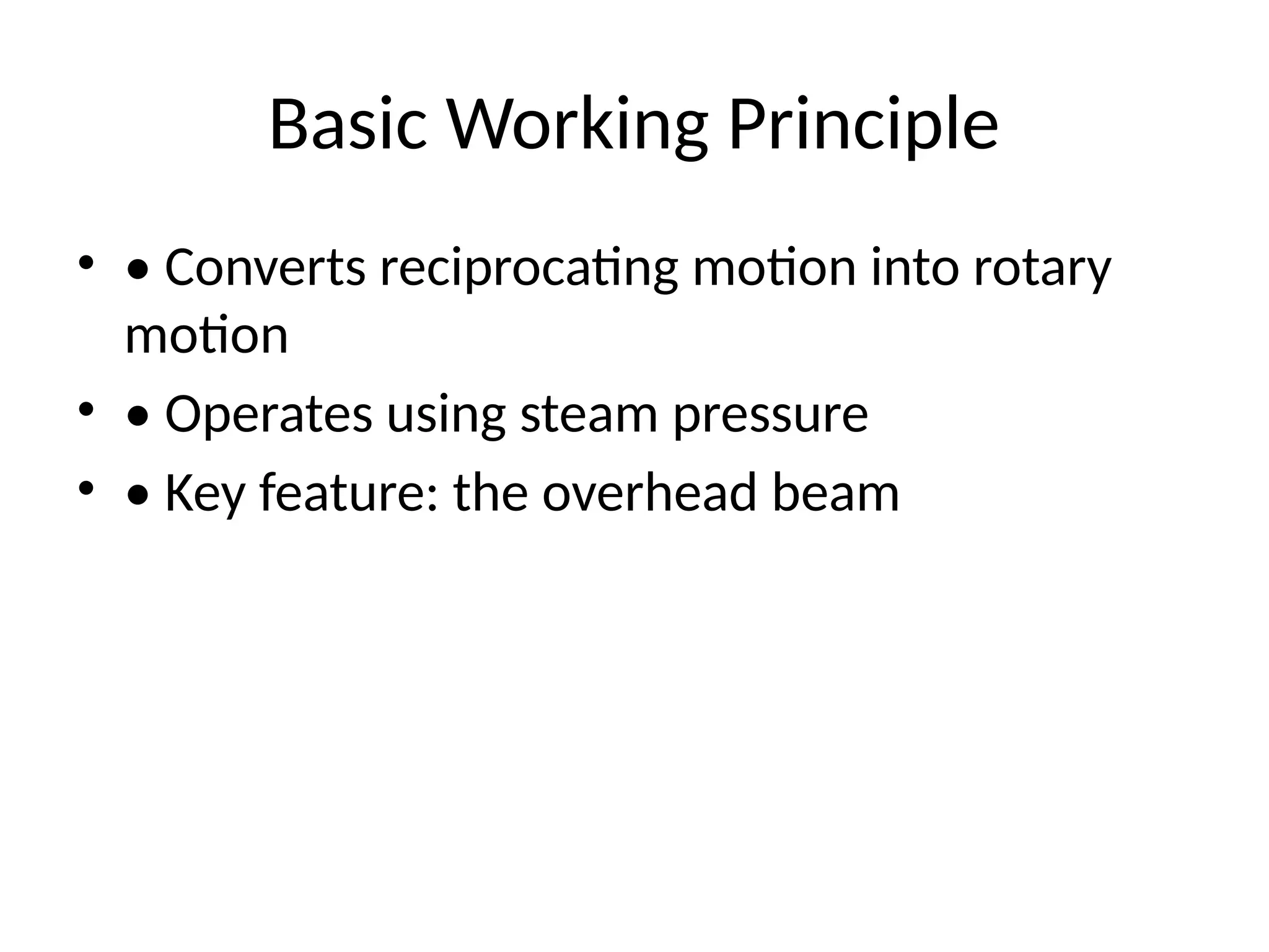 Basic Working Principle
• • Converts reciprocating motion into rotary
motion
• • Operates using steam pressure
• • Key feature: the overhead beam
 