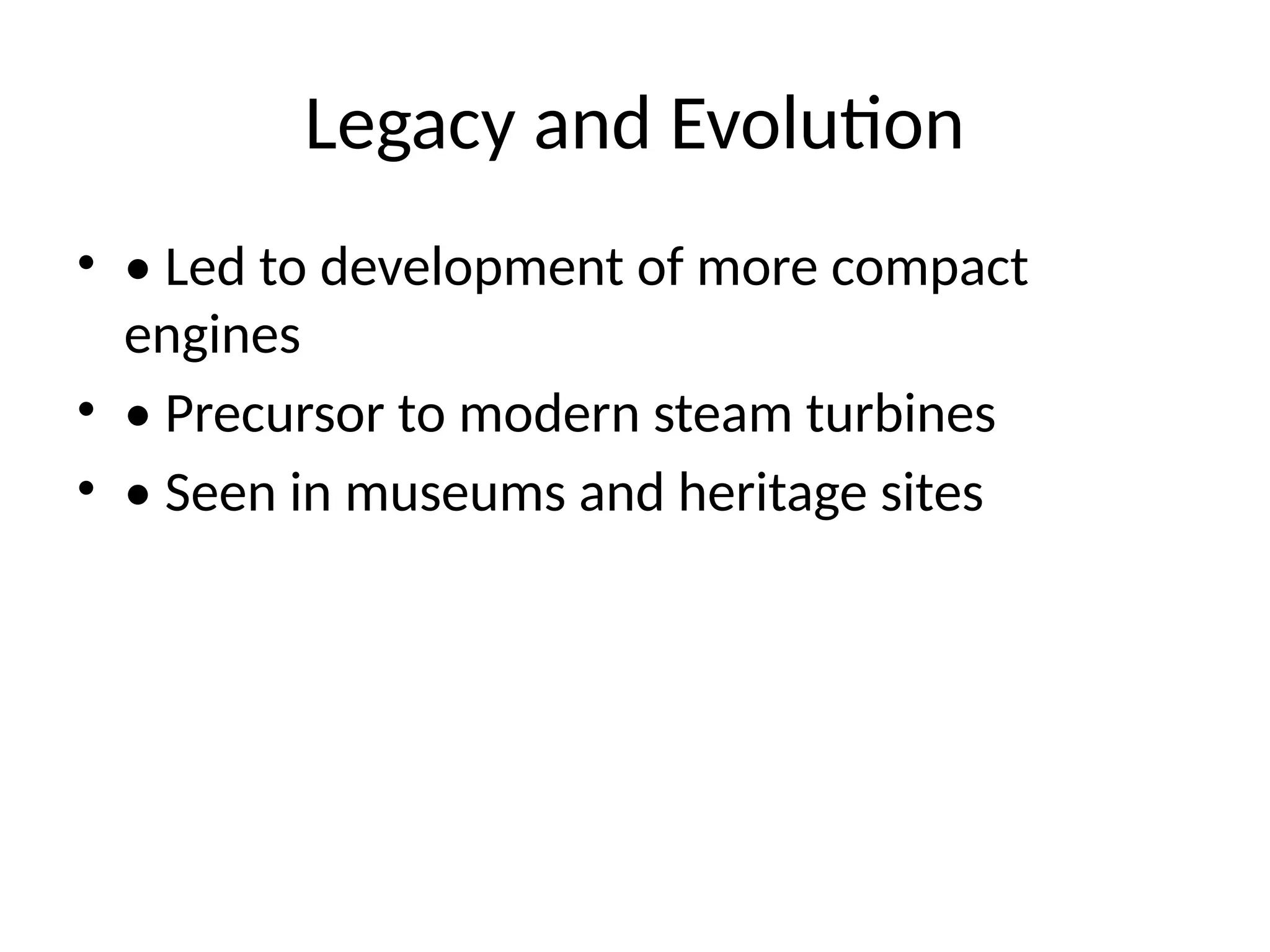 Legacy and Evolution
• • Led to development of more compact
engines
• • Precursor to modern steam turbines
• • Seen in museums and heritage sites
 