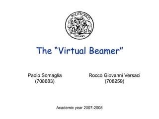 The “Virtual Beamer”

Paolo Somaglia             Rocco Giovanni Versaci
  (708683)                       (708259)




           Academic year 2007-2008
 