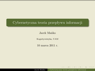 Cybernetyczna teoria przepływu informacji

                 Jacek Mańko

              Kognitywistyka, UAM


              10 marca 2011 r.




            Jacek Mańko   Cybernetyczna teoria przepływu informacji
 