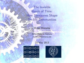 The Invisible
Hands of Time:
How Timezones Shape
On-line Communities
Wybo Wiersma
Oxford Internet Institute
mail@wybowiersma.net
23 May 2013
 