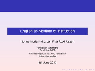 English as Medium of Instruction
Norma Indriani M.J. dan Fitra Rizki Azizah
Pendidikan Matematika
Pendidikan MIPA
Fakultas Keguruan dan Ilmu Pendidikan
Universitas Jember
8th June 2013
 