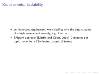 Requirements: Scalability
an important requirement when dealing with the data streams
of a high volume and velocity, e.g. Twitter
BNgram approach [Martin and G¨oker, 2014]: 2 minutes per
topic model for a 15-minutes dataset of tweets
 