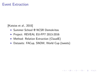 Event Extraction
[Katsios et al., 2015]
Summer School @ NCSR Demokritos
Project: REVEAL EU-FP7 2013-2016
Method: Relation Extraction (ClausIE)
Datasets: FACup, SNOW, World Cup (tweets)
 