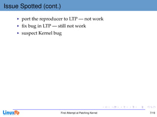Issue Spotted (cont.)
      port the reproducer to LTP — not work
      ﬁx bug in LTP — still not work
      suspect Kernel bug




                        First Attempt at Patching Kernel   7/19
 