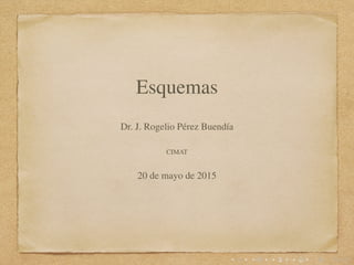 Esquemas
Dr. J. Rogelio Pérez Buendía
CIMAT
20 de mayo de 2015
 