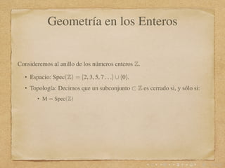 Geometría en los Enteros
Consideremos al anillo de los números enteros Z.
• Espacio: Spec(Z) = {2, 3, 5, 7 . . .} ∪ {0}.
•...