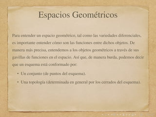 Espacios Geométricos
Para entender un espacio geométrico, tal como las variedades diferenciales,
es importante entender có...