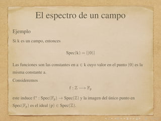 El espectro de un campo
Ejemplo
Si k es un campo, entonces
Spec(k) = {(0)}
Las funciones son las constantes en a ∈ k cuyo ...