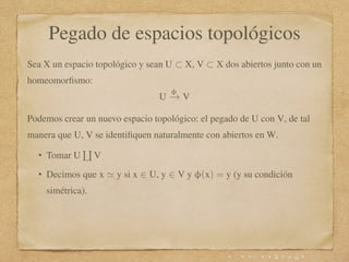 Pegado de espacios topológicos
Sea X un espacio topológico y sean U ⊂ X, V ⊂ X dos abiertos junto con un
homeomorﬁsmo:
U
φ...